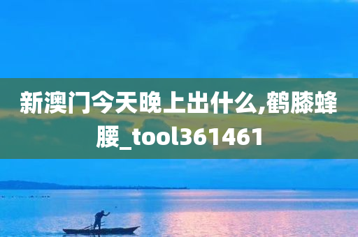 新澳门今天晚上出什么,鹤膝蜂腰_tool361461