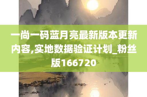 一尚一码蓝月亮最新版本更新内容,实地数据验证计划_粉丝版166720