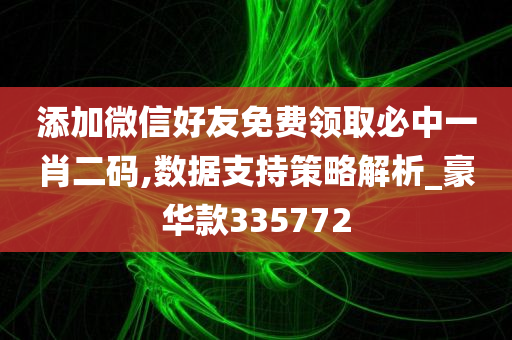 添加微信好友免费领取必中一肖二码,数据支持策略解析_豪华款335772