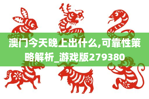 澳门今天晚上出什么,可靠性策略解析_游戏版279380