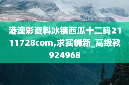 港澳彩资料冰镇西瓜十二码2111728com,求实创新_高级款924968