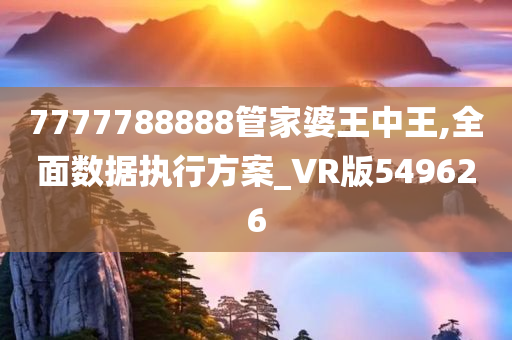 7777788888管家婆王中王,全面数据执行方案_VR版549626