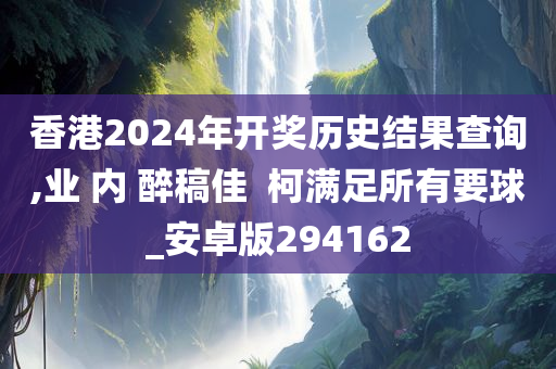 香港2024年开奖历史结果查询,业 内 醉稿佳  柯满足所有要球_安卓版294162