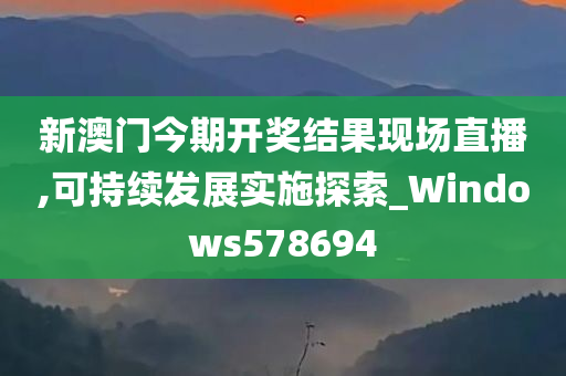 新澳门今期开奖结果现场直播,可持续发展实施探索_Windows578694