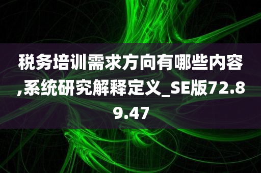 税务培训需求方向有哪些内容,系统研究解释定义_SE版72.89.47