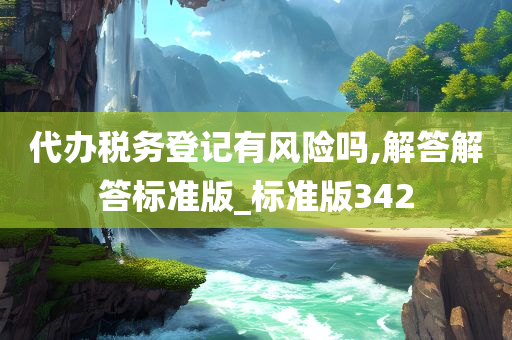 代办税务登记有风险吗,解答解答标准版_标准版342