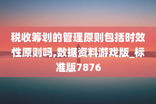 税收筹划的管理原则包括时效性原则吗,数据资料游戏版_标准版7876