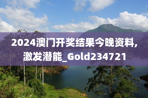 2024澳门开奖结果今晚资料,激发潜能_Gold234721