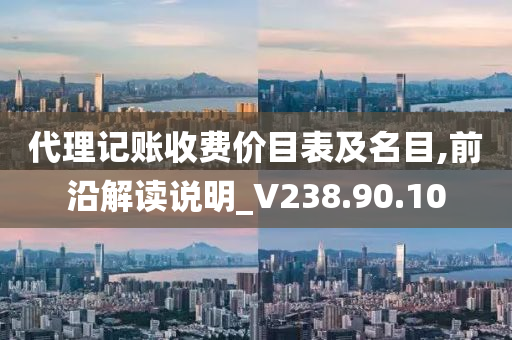 代理记账收费价目表及名目,前沿解读说明_V238.90.10