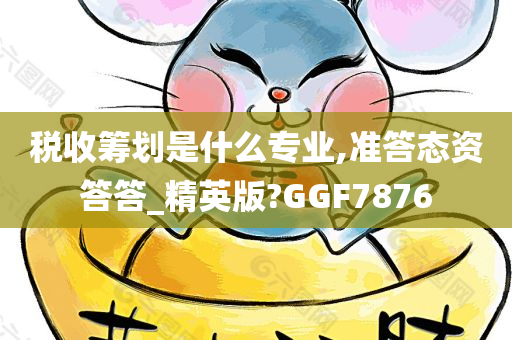 税收筹划是什么专业,准答态资答答_精英版?GGF7876