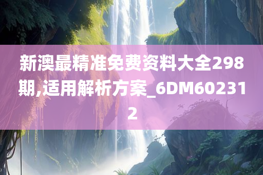 新澳最精准免费资料大全298期,适用解析方案_6DM602312