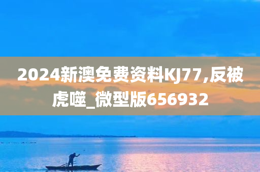 2024新澳免费资料KJ77,反被虎噬_微型版656932