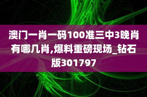 澳门一肖一码100准三中3晚肖有哪几肖,爆料重磅现场_钻石版301797