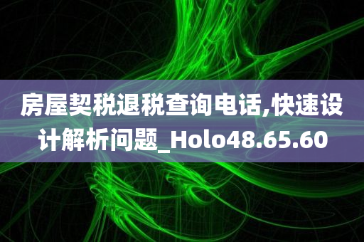 房屋契税退税查询电话,快速设计解析问题_Holo48.65.60