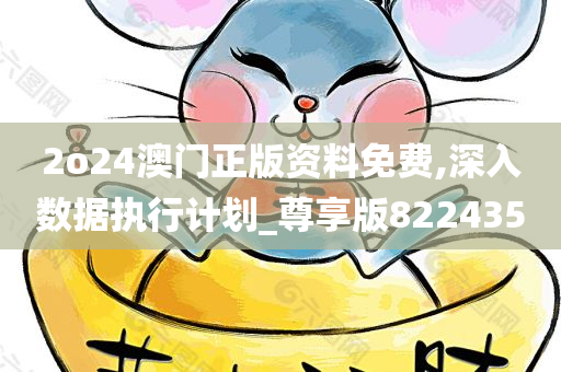 2o24澳门正版资料免费,深入数据执行计划_尊享版822435