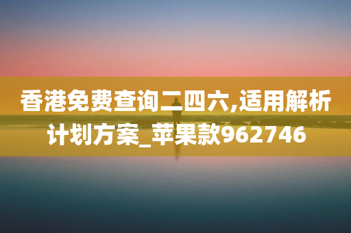 香港免费查询二四六,适用解析计划方案_苹果款962746