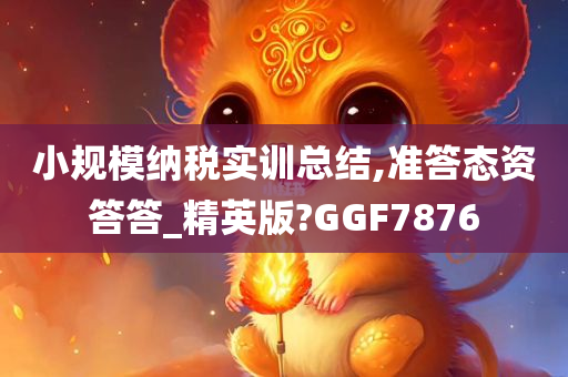 小规模纳税实训总结,准答态资答答_精英版?GGF7876