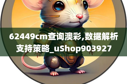 62449cm查询澳彩,数据解析支持策略_uShop903927