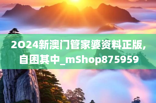 2O24新澳门管家婆资料正版,自困其中_mShop875959