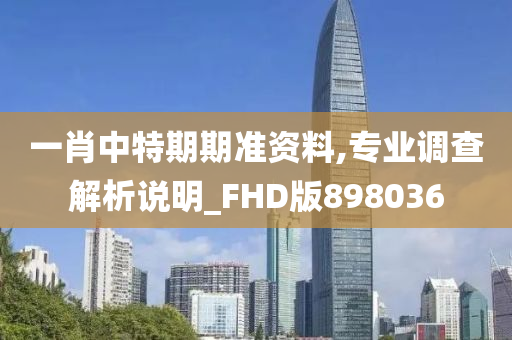 一肖中特期期准资料,专业调查解析说明_FHD版898036