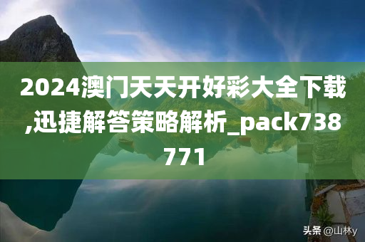 2024澳门天天开好彩大全下载,迅捷解答策略解析_pack738771