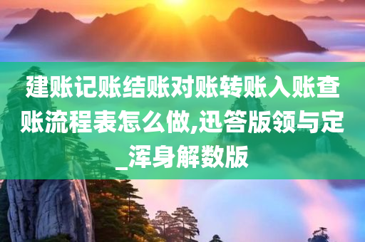 建账记账结账对账转账入账查账流程表怎么做,迅答版领与定_浑身解数版