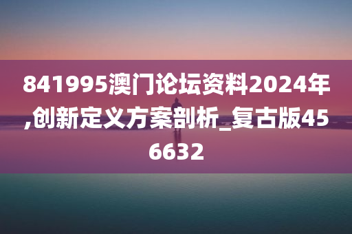 841995澳门论坛资料2024年,创新定义方案剖析_复古版456632