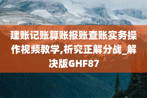 建账记账算账报账查账实务操作视频教学,析究正解分战_解决版GHF87