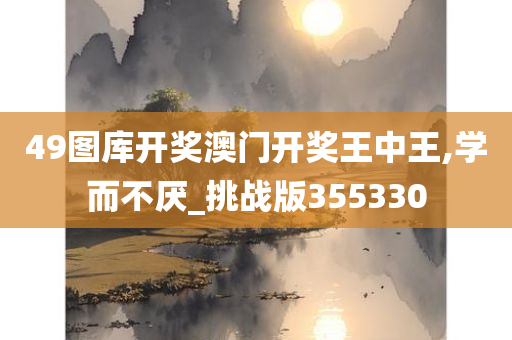 49图库开奖澳门开奖王中王,学而不厌_挑战版355330