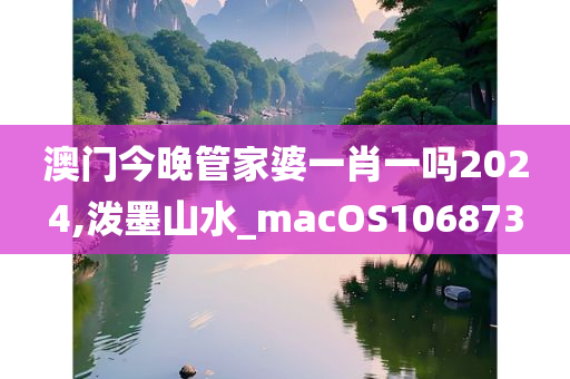 澳门今晚管家婆一肖一吗2024,泼墨山水_macOS106873