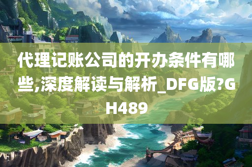 代理记账公司的开办条件有哪些,深度解读与解析_DFG版?GH489