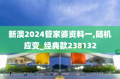 新澳2024管家婆资料一,随机应变_经典款238132