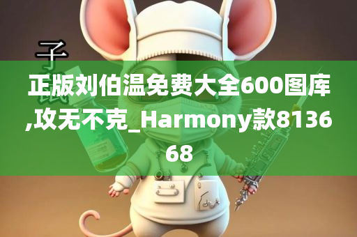 正版刘伯温免费大全600图库,攻无不克_Harmony款813668