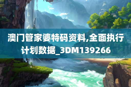 澳门管家婆特码资料,全面执行计划数据_3DM139266