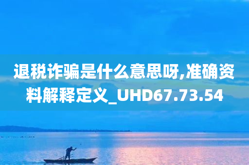 退税诈骗是什么意思呀,准确资料解释定义_UHD67.73.54