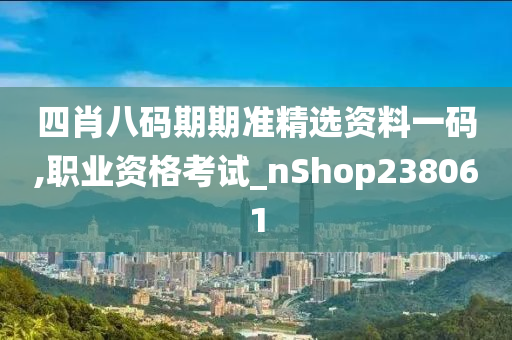 四肖八码期期准精选资料一码,职业资格考试_nShop238061