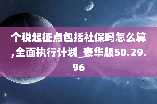 个税起征点包括社保吗怎么算,全面执行计划_豪华版50.29.96