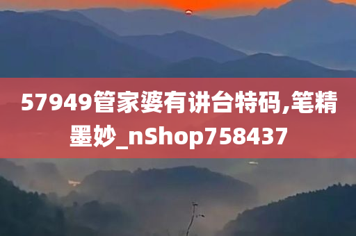 57949管家婆有讲台特码,笔精墨妙_nShop758437