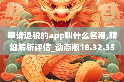 申请退税的app叫什么名称,精细解析评估_动态版18.32.35