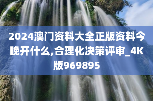 2024澳门资料大全正版资料今晚开什么,合理化决策评审_4K版969895