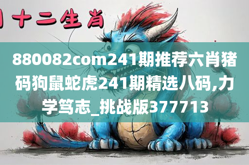 880082com241期推荐六肖猪码狗鼠蛇虎241期精选八码,力学笃志_挑战版377713