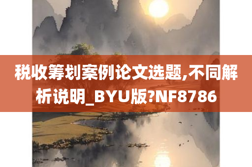 税收筹划案例论文选题,不同解析说明_BYU版?NF8786