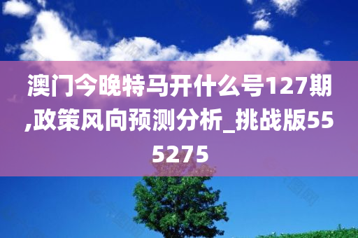 澳门今晚特马开什么号127期,政策风向预测分析_挑战版555275