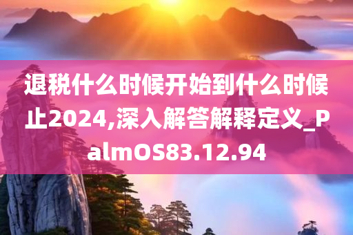 退税什么时候开始到什么时候止2024,深入解答解释定义_PalmOS83.12.94