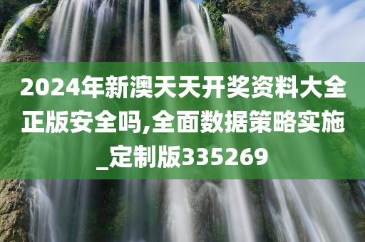 2024年新澳天天开奖资料大全正版安全吗,全面数据策略实施_定制版335269