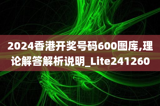 2024香港开奖号码600图库,理论解答解析说明_Lite241260