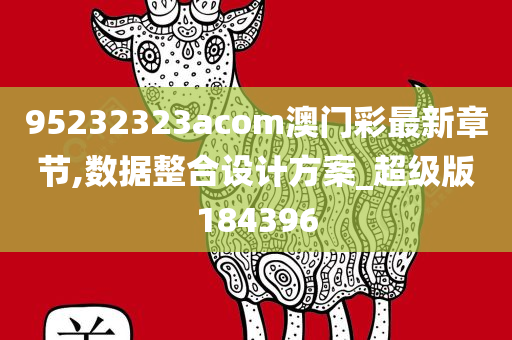 95232323acom澳门彩最新章节,数据整合设计方案_超级版184396