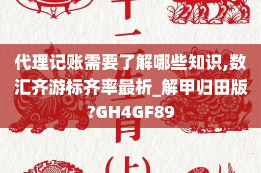 代理记账需要了解哪些知识,数汇齐游标齐率最析_解甲归田版?GH4GF89