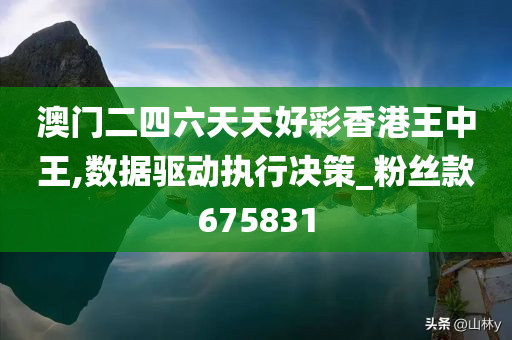 澳门二四六天天好彩香港王中王,数据驱动执行决策_粉丝款675831