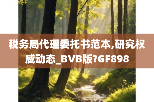 税务局代理委托书范本,研究权威动态_BVB版?GF898